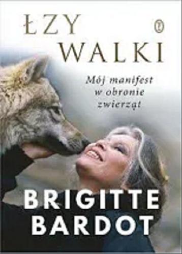 Okładka książki Łzy walki / Brigitte Bardot ; opracowała Anne-Cécile Huprelle ; przełożyła Małgorzata Kozłowska.
