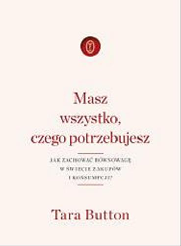 Okładka książki Masz wszystko, czego potrzebujesz : jak zachować równowagę w świecie zakupów i konsumpcji? / Tara Button ; przełożyła Natalia Wiśniewska.