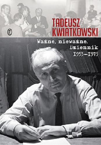 Okładka książki Ważne, nieważne : dziennik 1953-1973 / Tadeusz Kwiatkowski ; [opieka redakcyjna Krzysztof Lisowski].