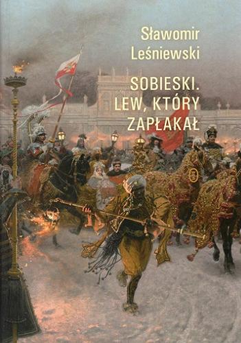 Okładka książki Sobieski : lew, który zapłakał / Sławomir Leśniewski.
