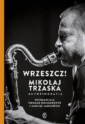 Okładka książki Wrzeszcz! : Mikołaj Trzaska : autobiografia / rozmawiają Tomasz Gregorczyk i Janusz Jabłoński.