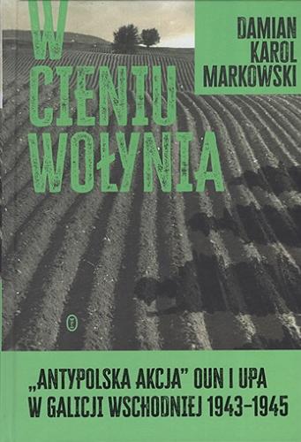 Okładka  W cieniu Wołynia : "antypolska akcja" OUN i UPA w Galicji Wschodniej 1943-1945 / Damian Karol Markowski.