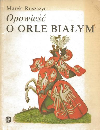 Okładka książki Opowieść o Orle Białym / Marek Ruszczyc ; ilustr., opr. Henryk Wielecki ; opr. Jerzy Treutler.