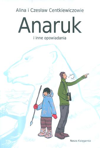 Okładka książki Anaruk i inne opowiadania / Alina i Czesław Centkiewiczowie ; ilustracje Joanna Klimaszewska.