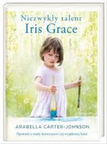 Okładka książki Niezwykły talent Iris Grace : opowieść o małej dziewczynce i jej wyjątkowej kotce / Arabella Carter-Johnson ; ilustrowała Alice Tait ; przełożyła Magdalena Korobkiewicz.