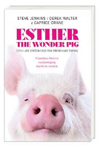 Okładka książki Esther the wonder pig, czyli Jak dwóch facetów pokochało świnię : prawdziwa historia najsłynniejszej świnki na świecie / Steve Jenkins i Derek Walter z Caprice Crane ; przełożyła Magdalena Korobkiewicz.