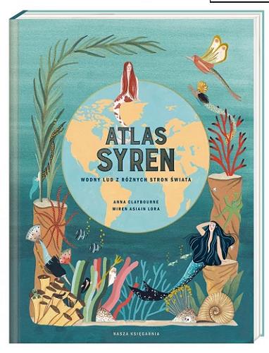 Okładka książki Atlas syren : wodny lud z różnych stron świata / tekst Anna Claybourne ; ilustracje Miren Asisin Lora ; przekład Joanna Wajs.