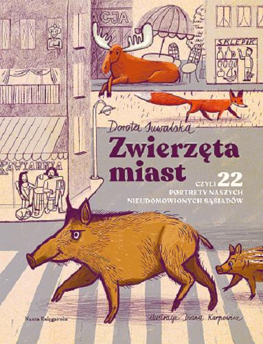 Okładka książki Zwierzęta miast czyli 22 portrety naszych nieudomowionych sąsiadów / napisała Dorota Suwalska ; zilustrowała Diana Karpowicz.