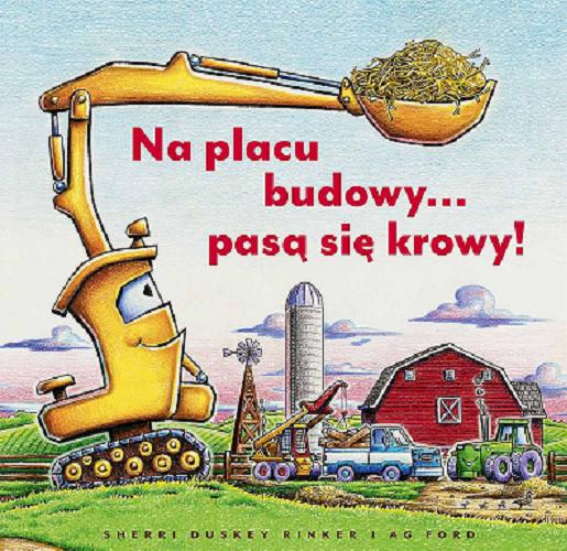 Okładka  Na placu budowy... pasą się krowy! / [text] Sherri Duskey Rinker i [illustrations] Ag Ford ; przełożyła Joanna Wajs.