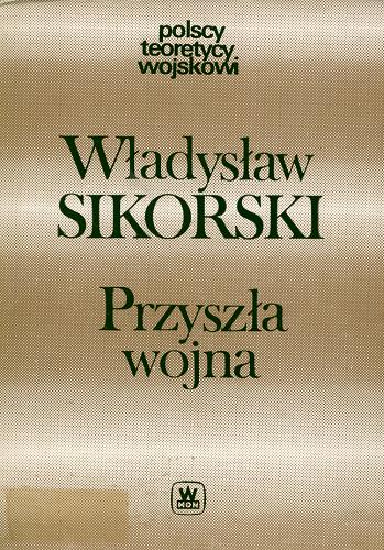 Okładka książki Przyszła wojna : jej możliwości i charakter oraz związane z nim zagadnienia obrony kraju / Władysław Sikorski.