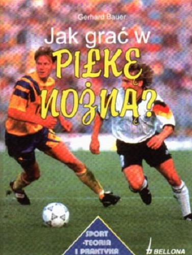 Okładka książki Jak grać w piłkę nożną? / Gerhard Bauer ; przekład : Mariusz Pindel.