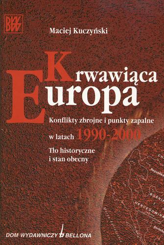 Okładka książki Krwawiąca Europa : konflikty zbrojne i punkty zapalne w latach 1990-2000 : tło historyczne i stan obecny / Maciej Kuczyński.