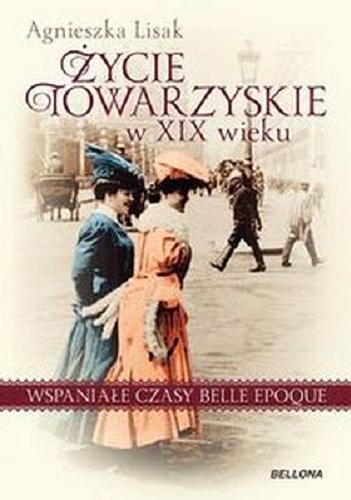 Okładka książki Życie towarzyskie w XIX wieku : wspaniałe czasy belle époque / Agnieszka Lisak.