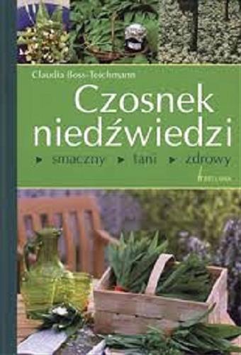 Okładka książki Czosnek niedźwiedzi : smaczny, tani, zdrowy / Claudia Boss-Teichmann ; przekł. Arkadiusz Iwaniuk.