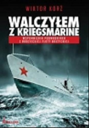 Okładka książki Walczyłem z Kriegsmarine :wspomnienia podwodniaka z Radzieckiej Floty Bałtyckiej / Wiktor Korż ; tł. Arkadiusz Romanek.
