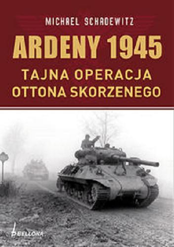 Okładka książki Ardeny 1944-1945: tajne operacje Skorzenego / Michael Schadewitz; przeł. z ang. Adam Maliszewski
