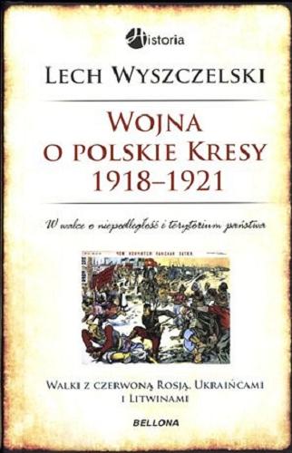 Okładka książki Wojna o polskie Kresy 1918-1921 : walki z czerwoną Rosją, Ukraińcami i Litwinami / Lech Wyszczerski.