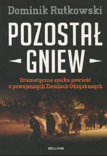 Okładka książki Pozostał gniew : dramatyczna epicka powieść o powojennych Ziemiach Odzyskanych / Dominik Rutkowski.