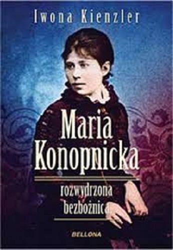 Okładka książki Maria Konopnicka : rozwydrzona bezbożnica / Iwona Kienzler.