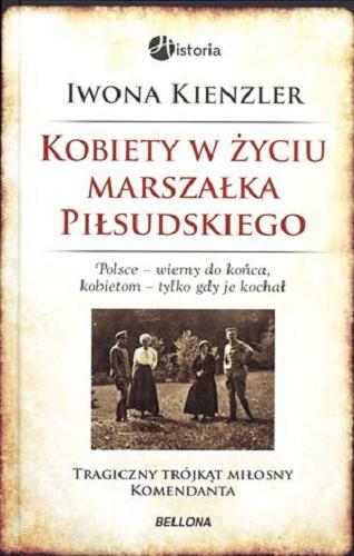 Okładka książki Kobiety w życiu Marszałka Piłsudskiego : tragiczny trójkąt miłosny komendanta / Iwona Kienzler.