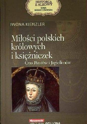 Okładka książki Miłości polskich królowych i księżniczek : czas Piastów i Jagiellonów / Iwona Kienzler.