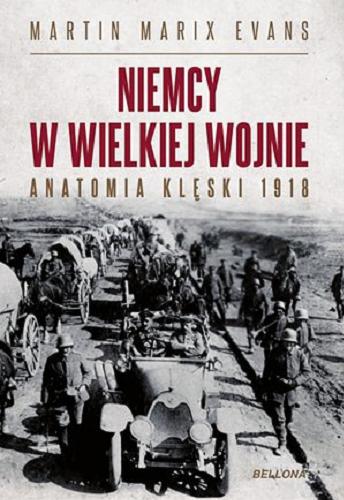 Okładka książki Niemcy w wielkiej wojnie : anatomia klęski 1918 / Martin Marix Evans ; przeł. Witold Turant.
