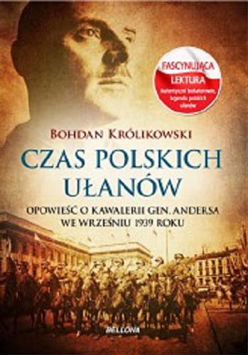 Okładka książki Czas polskich ułanów : opowieść o kawalerii gen. Andersa we wrześniu 1939 roku / Bohdan Królikowski.