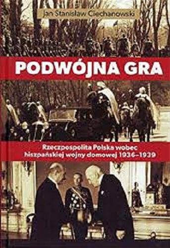 Okładka książki Podwójna gra : Rzeczpospolita Polska wobec hiszpańskiej wojny domowej 1936-1939 / Jan Stanisław Ciechanowski.