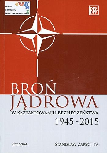 Okładka książki Broń jądrowa w kształtowaniu bezpieczeństwa 1945-2015 / Stanisław Zarychta.