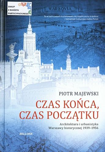 Okładka książki Czas końca, czas początku : architektura i urbanistyka Warszawy historycznej 1939-1956 / Piotr Majewski.