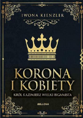 Okładka książki Korona i kobiety : Król Kazimierz Wielki bigamista / Iwona Kienzler.