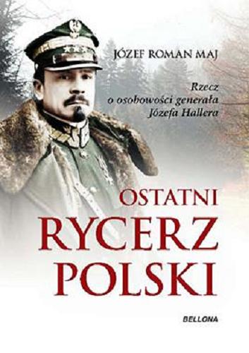 Okładka książki Ostatni rycerz Polski : rzecz o osobowości generała Józefa Hallera / Józef Roman Maj.
