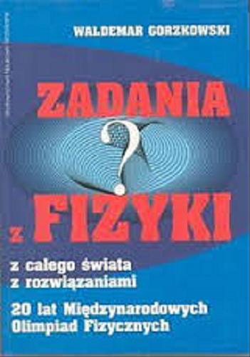 Okładka książki Zadania z fizyki : z całego świata z rozwiązaniami : 20 lat Międzynarodowych Olimpiad Fizycznych / Waldemar Gorzkowski.