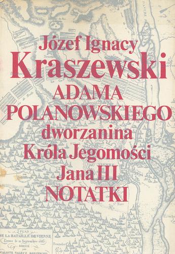 Okładka książki Adama Polanowskiego dworzanina króla Jegomości Jana III notatki / Kraszewski Józef Ignacy.