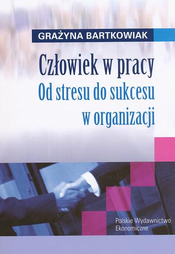 Okładka książki Człowiek w pracy : od stresu do sukcesu w organizacji / Grażyna Bartkowiak.