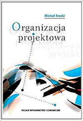 Okładka książki Organizacja projektowa : podstawy, modele, rozwiązania / Michał Trocki ; [recenzent prof. zw. dr hab. inż. Jan Skalik].