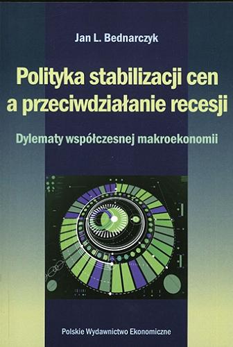 Okładka książki Polityka stabilizacji cen a przeciwdziałanie recesji : dylematy współczesnej makroekonomii / Jan L. Bednarczyk.