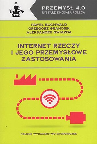 Okładka książki Internet rzeczy i jego przemysłowe zastosowania / Paweł Buchwald, Grzegorz Granosik, Aleksander Gwiazda ; [recenzenci prof. dr hab. inż. Zbigniew Banaszak, prof. dr hab. inż. Ryszard Rybski].