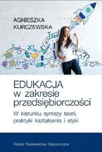 Okładka książki Edukacja w zakresie przedsiębiorczości : w kierunku syntezy teorii, praktyki kształcenia i etyki / Agnieszka Kurczewska.