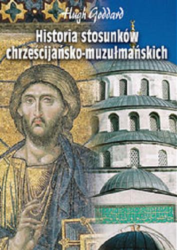 Okładka książki Historia stosunków chrześcijańsko-muzułmańskich / Hugh Goddard ; przeł. Sylwester Zalewski.