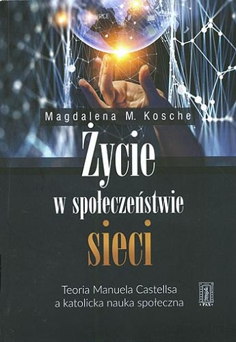 Okładka książki Życie w społeczeństwie sieci : teoria Manuela Castellsa a katolicka nauka społeczna / Magdalena M. Kosche.