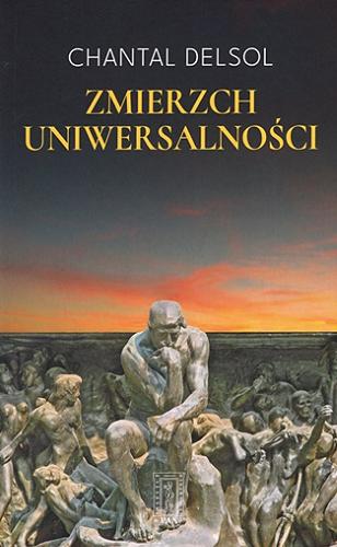 Okładka książki Zmierzch uniwersalności : postmodernistyczny Zachód i jego oponenci, globalny konflikt paradygmatów / Chantal Delsol ; przekład Krystyna Belaid.