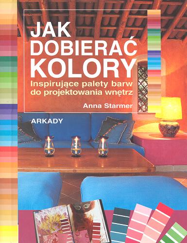 Okładka książki Jak dobierać kolory : inspirujące palety barw do projektowania wnętrz / Anna Starmer ; [tł. Ewa Romkowska].