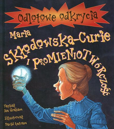 Okładka książki Maria Skłodowska-Curie i promieniotwórczość / Ian Graham ; il. David Antram ; tł. Ewa Romkowska.