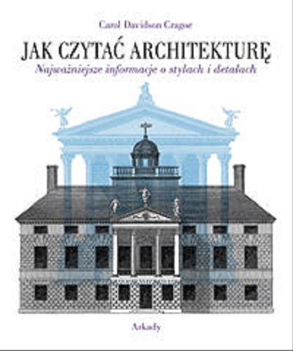 Okładka książki Jak czytać architekturę : najważniejsze informacje o stylach i detalach / Carol Davidson Ceagoe ; tł. [z ang.] Ewa Romkowska.