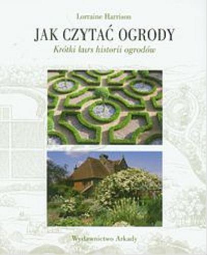 Okładka książki Jak czytać ogrody : krótki kurs historii ogrodów / Lorainne Harrison ; [tł. Bożena Mierzejewska].