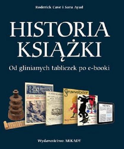 Okładka książki Historia książki : od glinianych tabliczek po e-booki / Roderick Cave i Sara Ayad ; [tłumaczenie Ewa Romkowska].