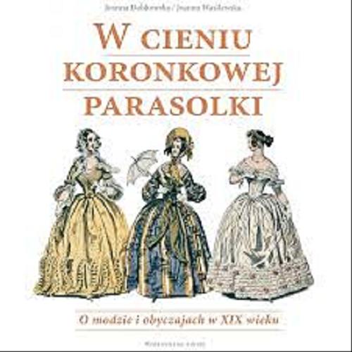 Okładka książki W cieniu koronkowej parasolki : o modzie i obyczajach w XIX wieku / Joanna Dobkowska, Joanna Wasilewska.