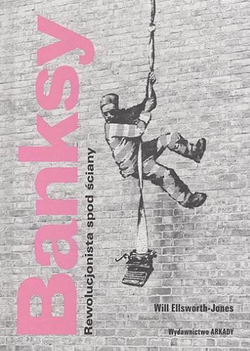 Okładka książki Banksy : rewolucjonista spod ściany / Will Ellsworth-Jones ; przekład Anna Wajcowicz-Narloch.