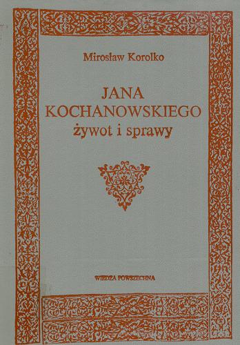 Okładka książki Jana Kochanowskiego żywot i sprawy : materiały, komentarze, przypuszczenia / Mirosław Korolko.